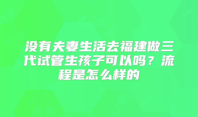 没有夫妻生活去福建做三代试管生孩子可以吗？流程是怎么样的