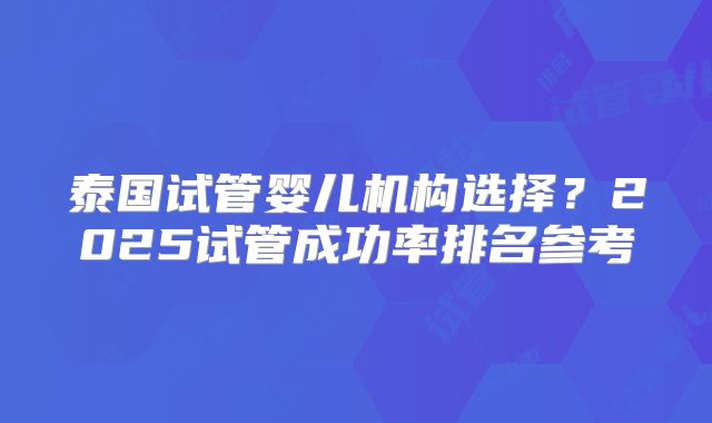 泰国试管婴儿机构选择？2025试管成功率排名参考