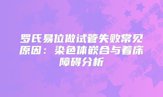 罗氏易位做试管失败常见原因：染色体嵌合与着床障碍分析