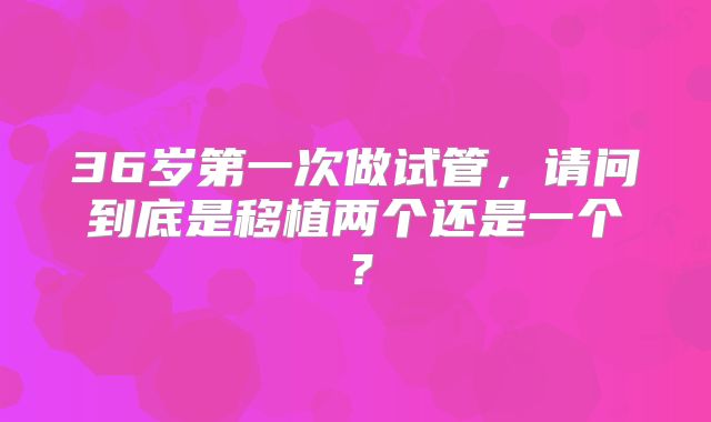 36岁第一次做试管，请问到底是移植两个还是一个？