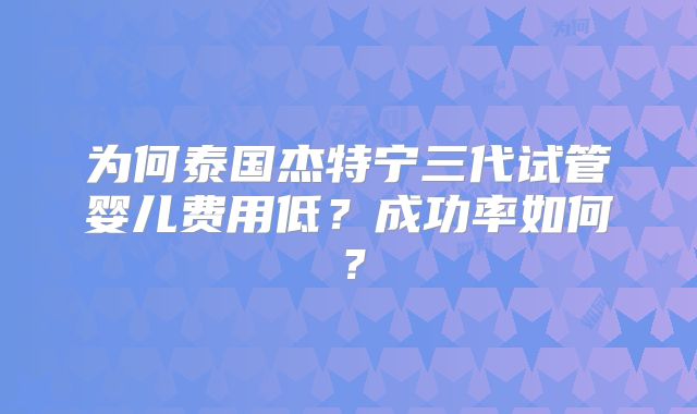 为何泰国杰特宁三代试管婴儿费用低?成功率如何?