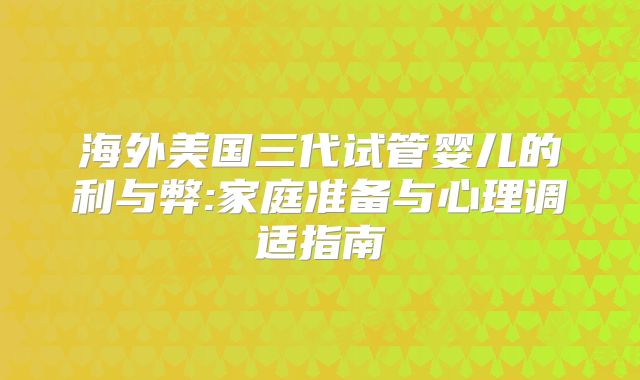 海外美国三代试管婴儿的利与弊:家庭准备与心理调适指南