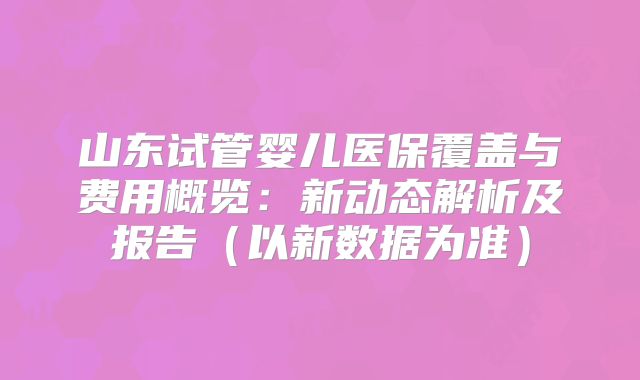山东试管婴儿医保覆盖与费用概览:新动态解析及报告(以新数据为准)