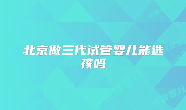 北京做三代试管婴儿能选孩吗