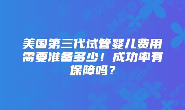 美国第三代试管婴儿费用需要准备多少！成功率有保障吗？