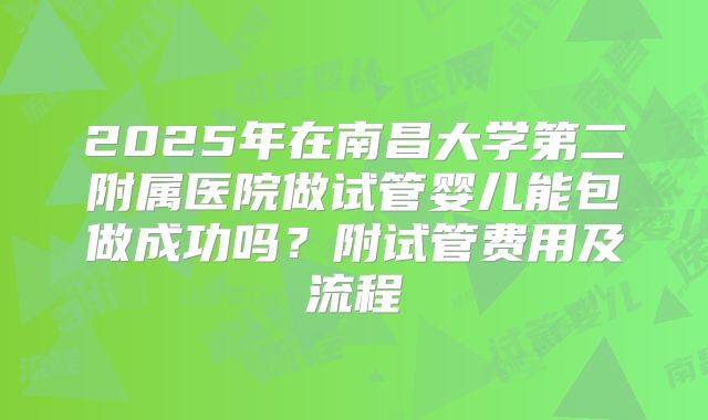 2025年在南昌大学第二附属医院做试管婴儿能包做成功吗？附试管费用及流程
