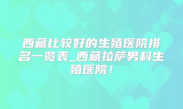 西藏比较好的生殖医院排名一览表_西藏拉萨男科生殖医院!