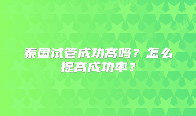 泰国试管成功高吗?怎么提高成功率?