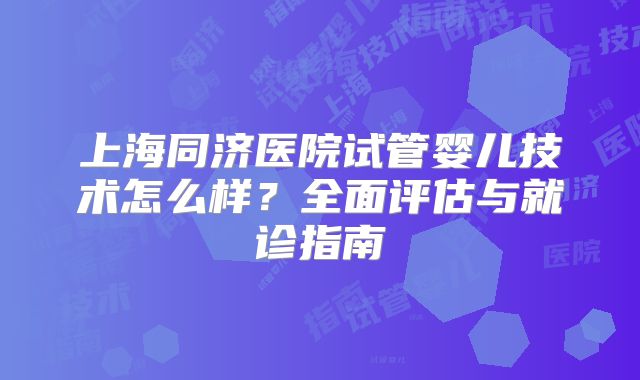 上海同济医院试管婴儿技术怎么样？全面评估与就诊指南
