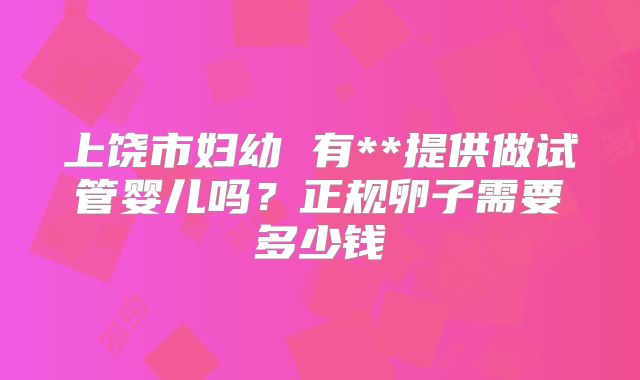 上饶市妇幼 有**提供做试管婴儿吗？正规卵子需要多少钱