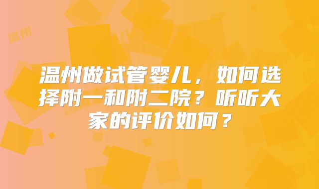 温州做试管婴儿，如何选择附一和附二院？听听大家的评价如何？