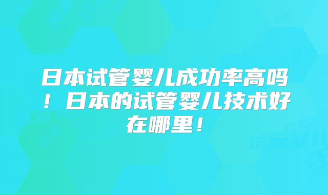 日本试管婴儿成功率高吗!日本的试管婴儿技术好在哪里!