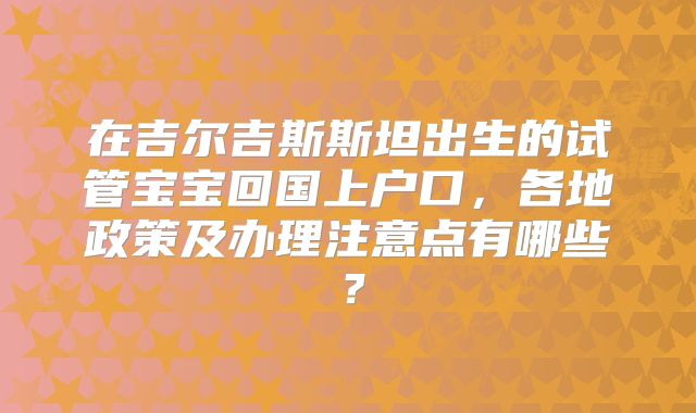 在吉尔吉斯斯坦出生的试管宝宝回国上户口,各地政策及办理注意点有哪些?