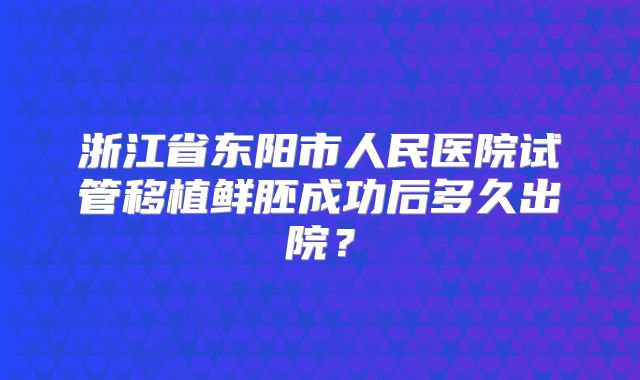 浙江省东阳市人民医院试管移植鲜胚成功后多久出院?
