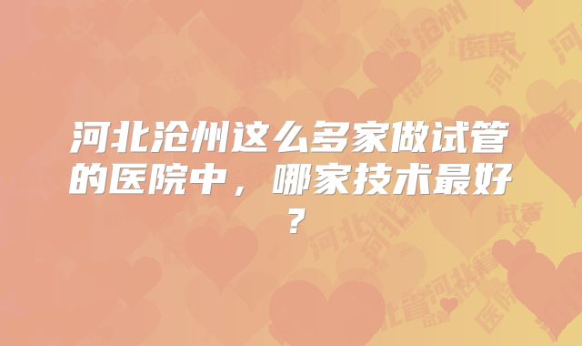 河北沧州这么多家做试管的医院中，哪家技术最好？