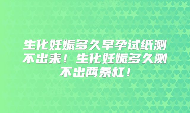 生化妊娠多久早孕试纸测不出来！生化妊娠多久测不出两条杠！