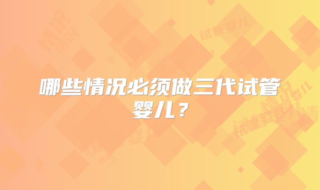 哪些情况必须做三代试管婴儿？