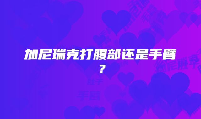 加尼瑞克打腹部还是手臂？