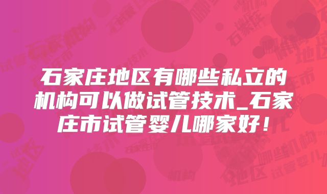 石家庄地区有哪些私立的机构可以做试管技术_石家庄市试管婴儿哪家好!
