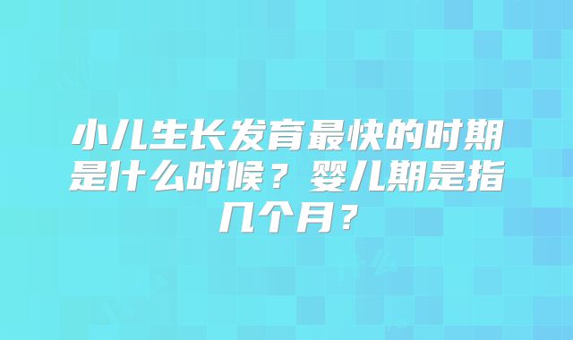 小儿生长发育最快的时期是什么时候？婴儿期是指几个月？