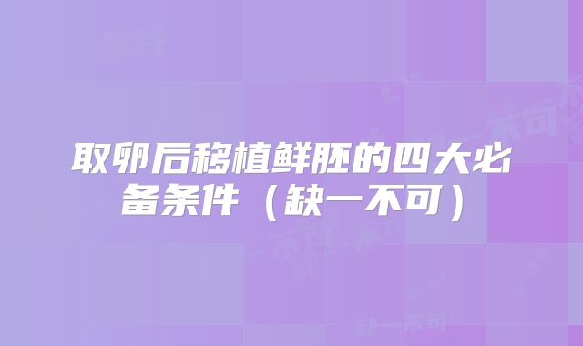 取卵后移植鲜胚的四大必备条件（缺一不可）