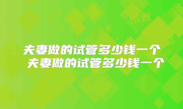 夫妻做的试管多少钱一个 夫妻做的试管多少钱一个