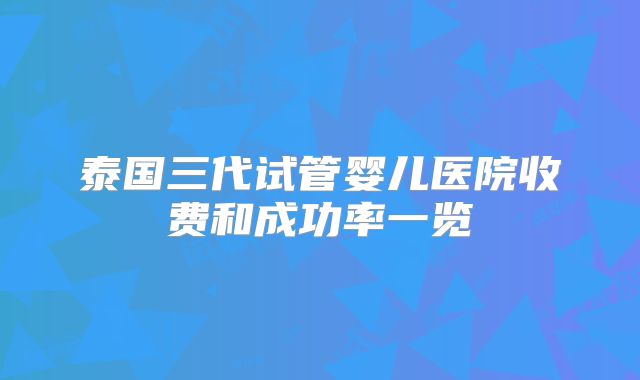 泰国三代试管婴儿医院收费和成功率一览