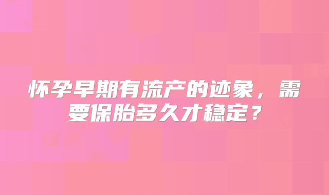 怀孕早期有流产的迹象,需要保胎多久才稳定?
