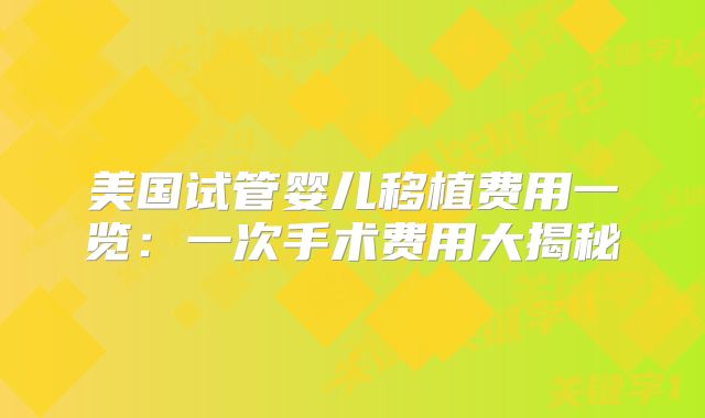美国试管婴儿移植费用一览:一次手术费用大揭秘