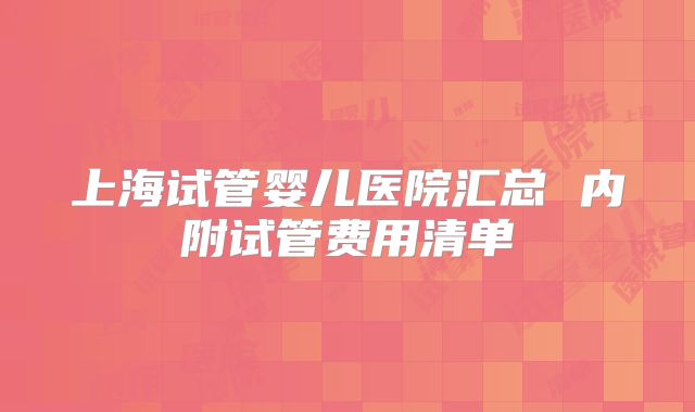 上海试管婴儿医院汇总 内附试管费用清单