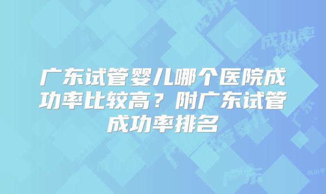 广东试管婴儿哪个医院成功率比较高？附广东试管成功率排名