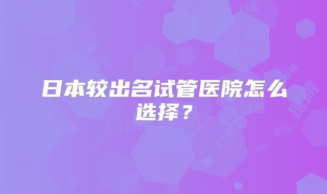 日本较出名试管医院怎么选择?
