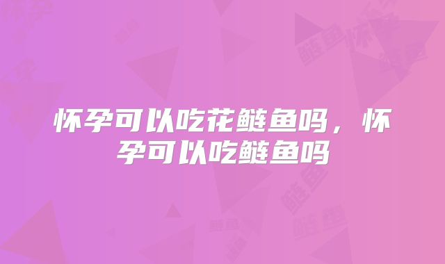 怀孕可以吃花鲢鱼吗,怀孕可以吃鲢鱼吗