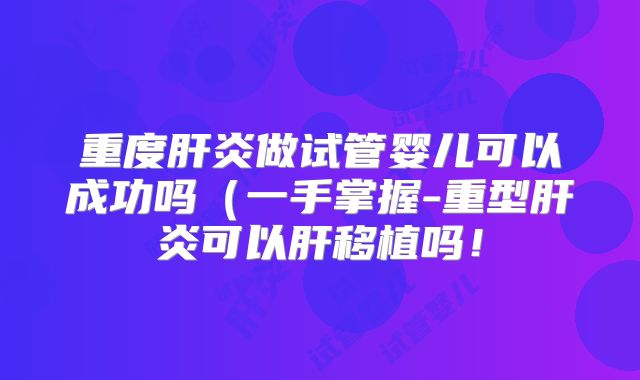 重度肝炎做试管婴儿可以成功吗(一手掌握-重型肝炎可以肝移植吗!