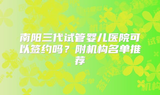 南阳三代试管婴儿医院可以签约吗?附机构名单推荐