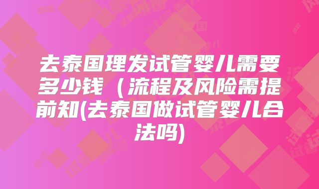 去泰国理发试管婴儿需要多少钱（流程及风险需提前知(去泰国做试管婴儿合法吗)
