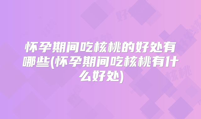 怀孕期间吃核桃的好处有哪些(怀孕期间吃核桃有什么好处)