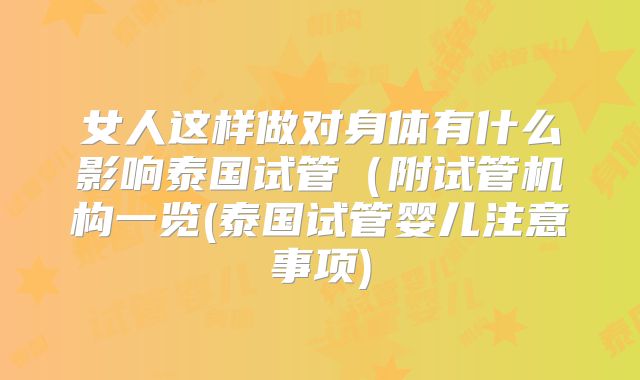 女人这样做对身体有什么影响泰国试管(附试管机构一览(泰国试管婴儿注意事项)