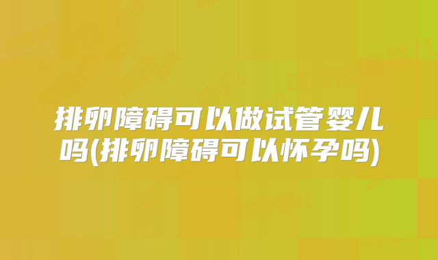 排卵障碍可以做试管婴儿吗(排卵障碍可以怀孕吗)