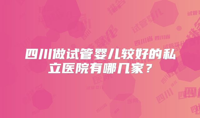 四川做试管婴儿较好的私立医院有哪几家？