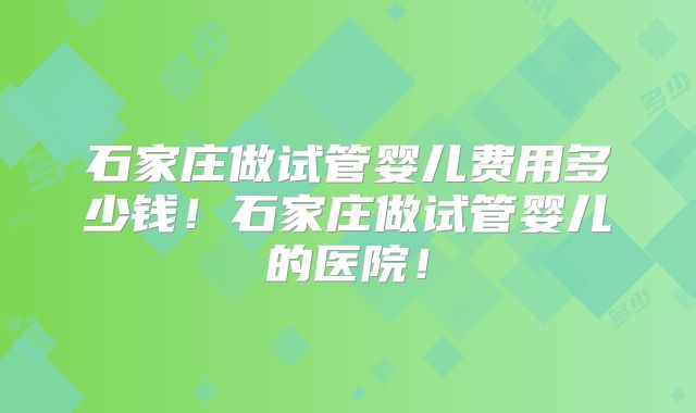 石家庄做试管婴儿费用多少钱！石家庄做试管婴儿的医院！