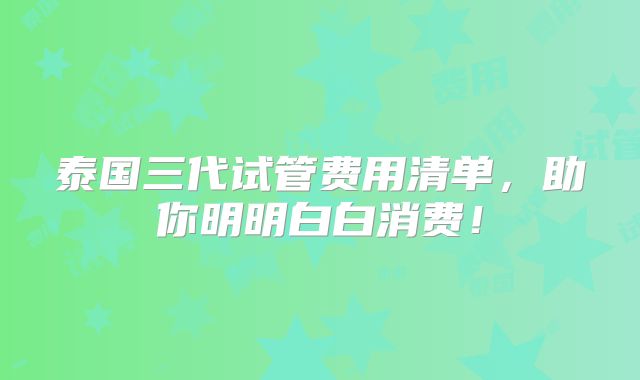 泰国三代试管费用清单,助你明明白白消费!