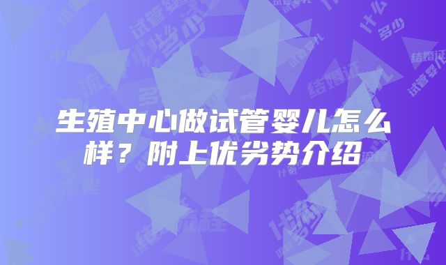 生殖中心做试管婴儿怎么样?附上优劣势介绍