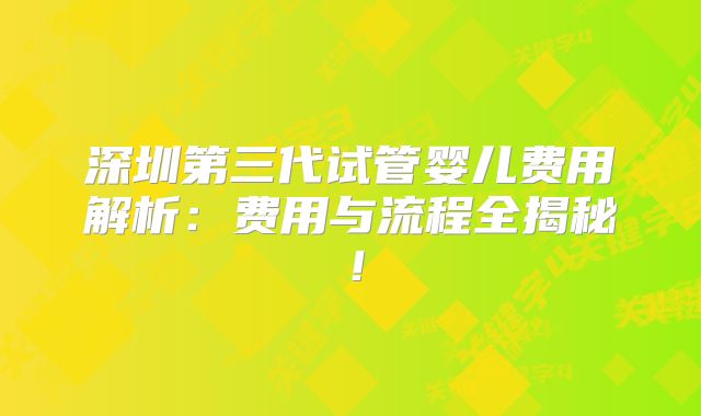 深圳第三代试管婴儿费用解析：费用与流程全揭秘！