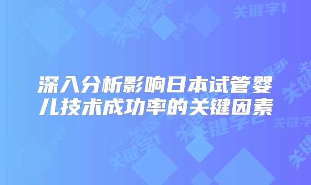 深入分析影响日本试管婴儿技术成功率的关键因素