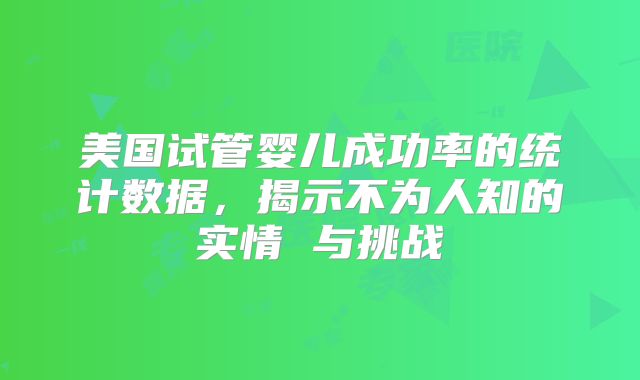 美国试管婴儿成功率的统计数据，揭示不为人知的实情 与挑战
