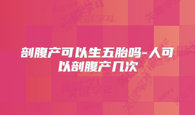 剖腹产可以生五胎吗-人可以剖腹产几次