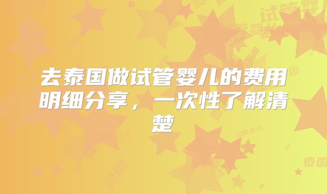 去泰国做试管婴儿的费用明细分享，一次性了解清楚
