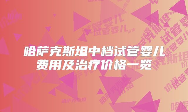 哈萨克斯坦中档试管婴儿费用及治疗价格一览