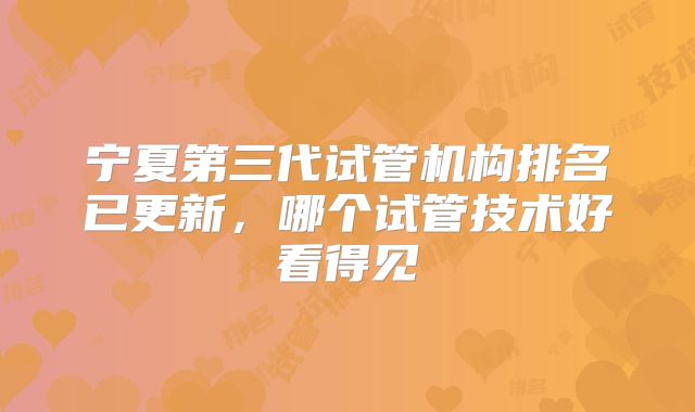 宁夏第三代试管机构排名已更新,哪个试管技术好看得见